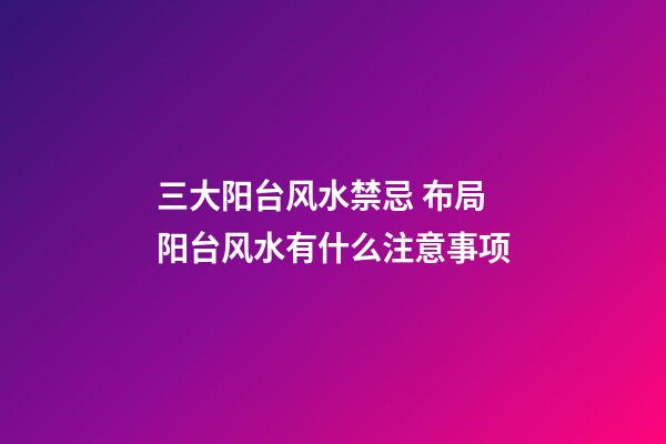 三大阳台风水禁忌 布局阳台风水有什么注意事项